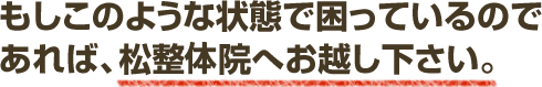 もしこのような状態で困っているのであれば、松整体院へお越し下さい。