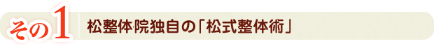 その1松整体院独自の「松式整体術」