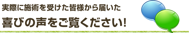 まずは、実際に施術を受けた皆様から届いた喜びの声をご覧ください!