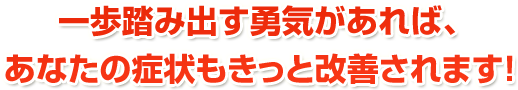 一歩踏み出す勇気があれば、あなたの症状もきっと改善されます!